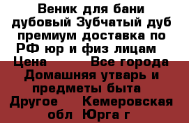 Веник для бани дубовый Зубчатый дуб премиум доставка по РФ юр и физ лицам › Цена ­ 100 - Все города Домашняя утварь и предметы быта » Другое   . Кемеровская обл.,Юрга г.